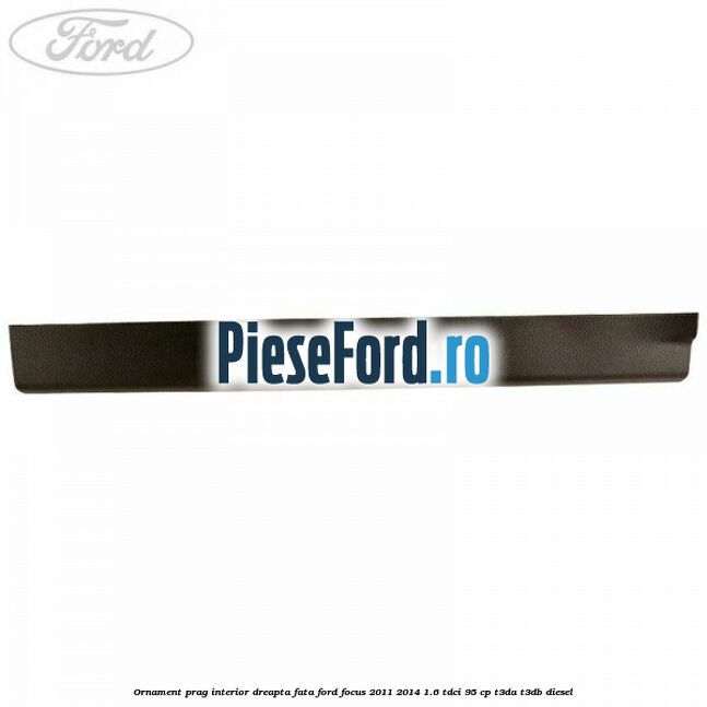 Ornament prag interior dreapta fata Ford Focus 2011-2014 1.6 TDCi 95 cp T3DA, T3DB diesel