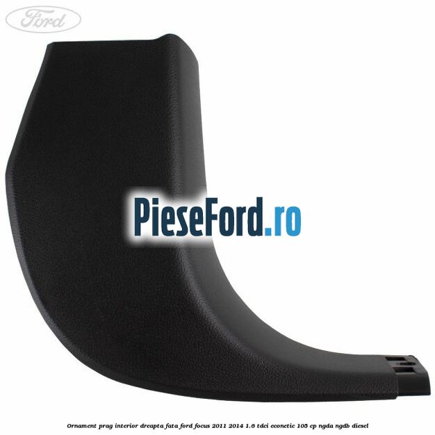 Ornament prag interior dreapta fata Ford Focus 2011-2014 1.6 TDCi ECOnetic 105 cp NGDA, NGDB diesel