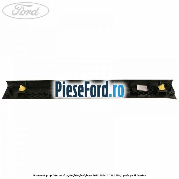 Ornament prag interior dreapta fata Ford Focus 2011-2014 1.6 Ti 125 cp Ornament prag interior dreapta fata Ford Focus 2011-2014 1.6 Ti 125 cp PNDA, PNDD benzina