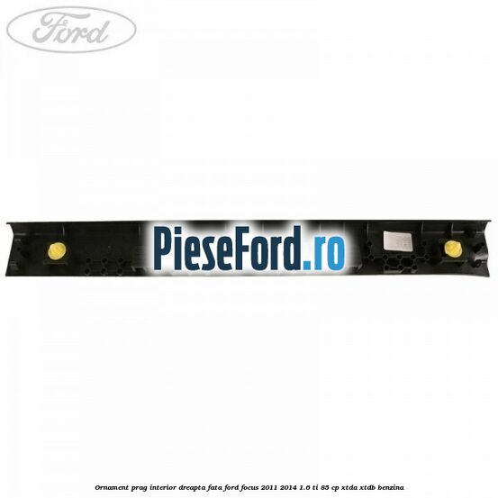 Ornament prag interior dreapta fata Ford Focus 2011-2014 1.6 Ti 85 cp XTDA, XTDB benzina