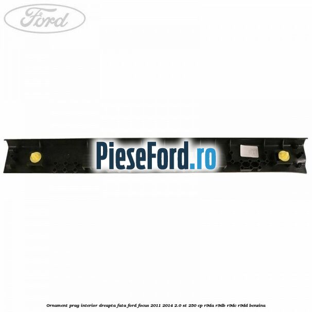 Ornament prag interior dreapta fata Ford Focus 2011-2014 2.0 ST 250 cp Ornament prag interior dreapta fata Ford Focus 2011-2014 2.0 ST 250 cp R9DA, R9DB, R9DC, R9DD benzina