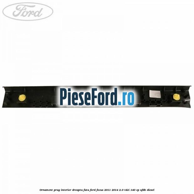 Ornament prag interior dreapta fata Ford Focus 2011-2014 2.0 TDCi 140 cp Ornament prag interior dreapta fata Ford Focus 2011-2014 2.0 TDCi 140 cp UFDB diesel