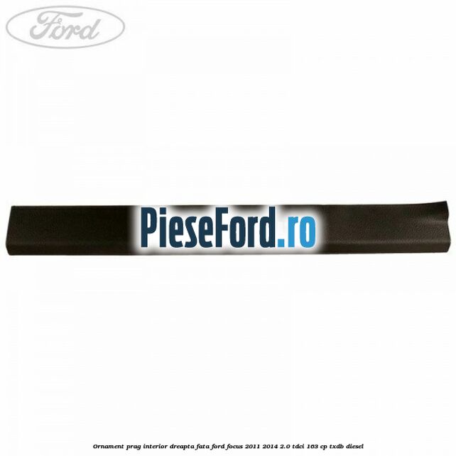 Ornament prag interior dreapta fata Ford Focus 2011-2014 2.0 TDCi 163 cp TXDB diesel