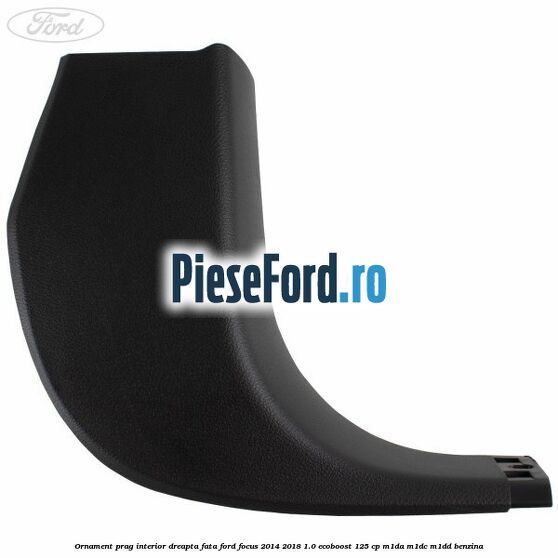 Ornament prag interior dreapta fata Ford Focus 2014-2018 1.0 EcoBoost 125 cp M1DA, M1DC, M1DD benzina
