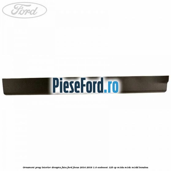Ornament prag interior dreapta fata Ford Focus 2014-2018 1.0 EcoBoost 125 cp M1DA, M1DC, M1DD benzina