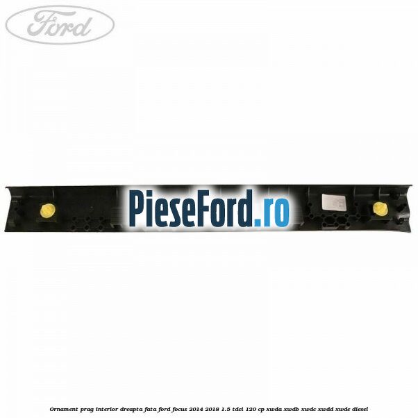 Ornament prag interior dreapta fata Ford Focus 2014-2018 1.5 TDCi 120 cp XWDA, XWDB, XWDC, XWDD, XWDE diesel