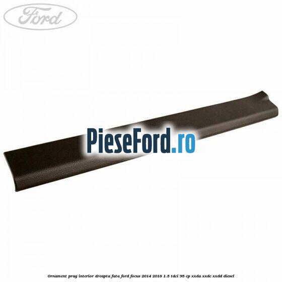 Ornament prag interior dreapta fata Ford Focus 2014-2018 1.5 TDCi 95 cp XXDA, XXDC, XXDD diesel