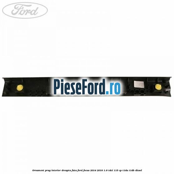 Ornament prag interior dreapta fata Ford Focus 2014-2018 1.6 TDCi 115 cp T1DA, T1DB diesel