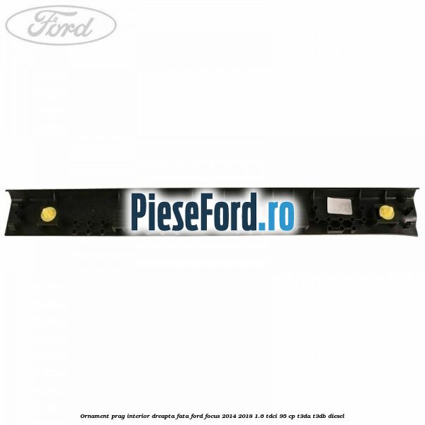 Ornament prag interior dreapta fata Ford Focus 2014-2018 1.6 TDCi 95 cp Ornament prag interior dreapta fata Ford Focus 2014-2018 1.6 TDCi 95 cp T3DA, T3DB diesel