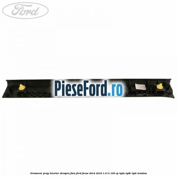 Ornament prag interior dreapta fata Ford Focus 2014-2018 1.6 Ti 105 cp Ornament prag interior dreapta fata Ford Focus 2014-2018 1.6 Ti 105 cp IQDA, IQDB, IQDC benzina