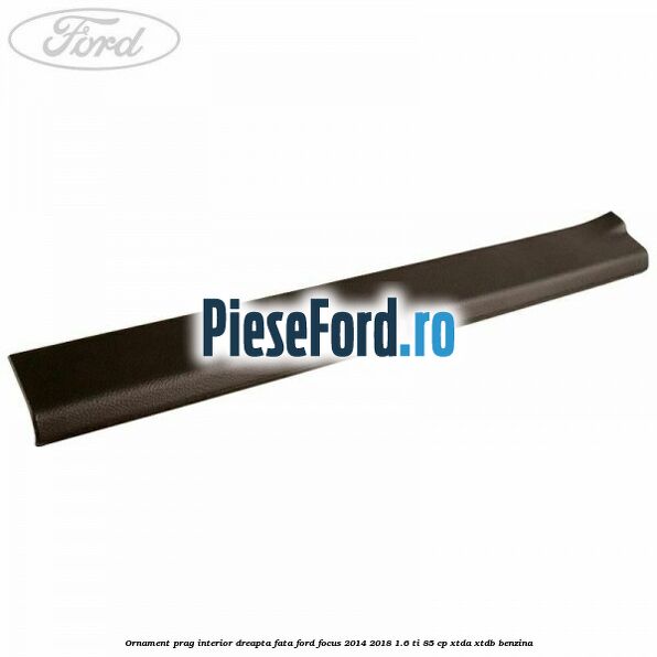Ornament prag interior dreapta fata Ford Focus 2014-2018 1.6 Ti 85 cp XTDA, XTDB benzina
