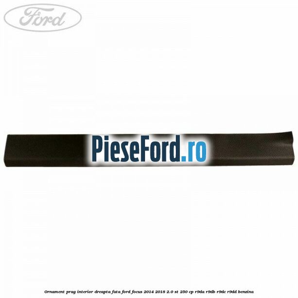 Ornament prag interior dreapta fata Ford Focus 2014-2018 2.0 ST 250 cp Ornament prag interior dreapta fata Ford Focus 2014-2018 2.0 ST 250 cp R9DA, R9DB, R9DC, R9DD benzina