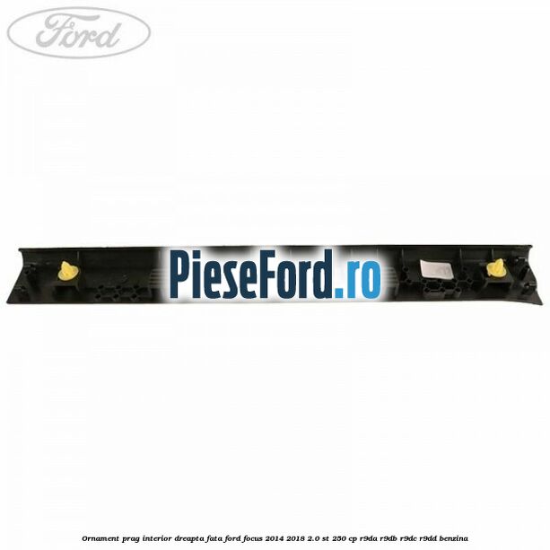 Ornament prag interior dreapta fata Ford Focus 2014-2018 2.0 ST 250 cp Ornament prag interior dreapta fata Ford Focus 2014-2018 2.0 ST 250 cp R9DA, R9DB, R9DC, R9DD benzina