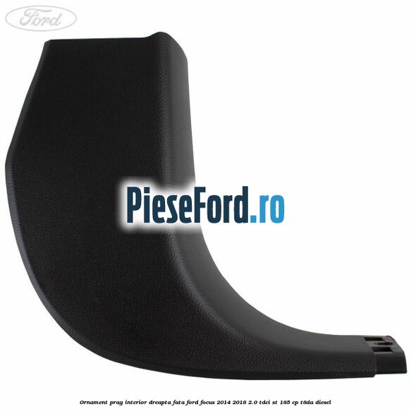 Ornament prag interior dreapta fata Ford Focus 2014-2018 2.0 TDCi ST 185 cp T8DA diesel