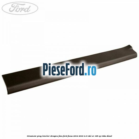 Ornament prag interior dreapta fata Ford Focus 2014-2018 2.0 TDCi ST 185 cp T8DA diesel