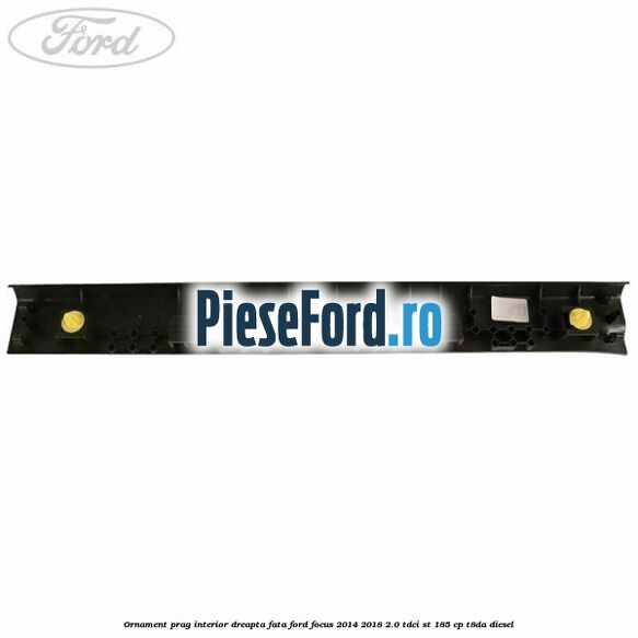 Ornament prag interior dreapta fata Ford Focus 2014-2018 2.0 TDCi ST 185 cp T8DA diesel
