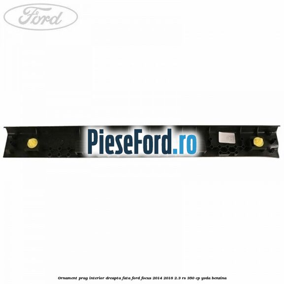 Ornament prag interior dreapta fata Ford Focus 2014-2018 2.3 RS 350 cp YVDA benzina