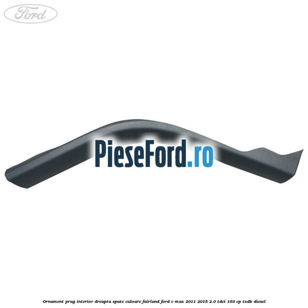 Ornament prag interior dreapta spate culoare fairland Ford C-Max 2011-2015 2.0 TDCi 163 cp TXDB diesel