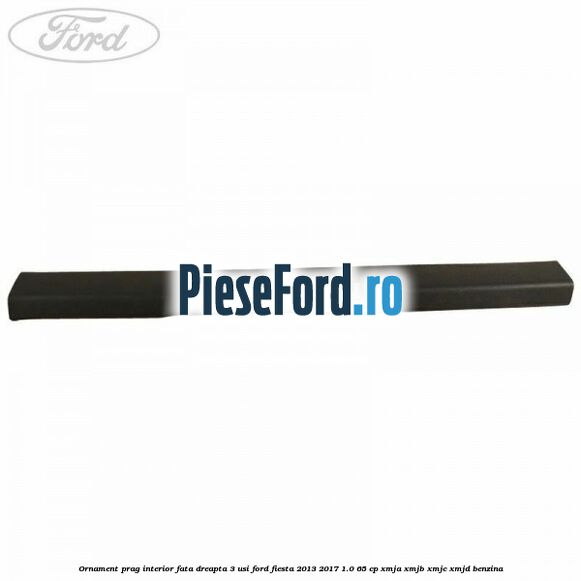 Ornament prag interior fata dreapta 3 usi Ford Fiesta 2013-2017 1.0 65 cp XMJA, XMJB, XMJC, XMJD benzina
