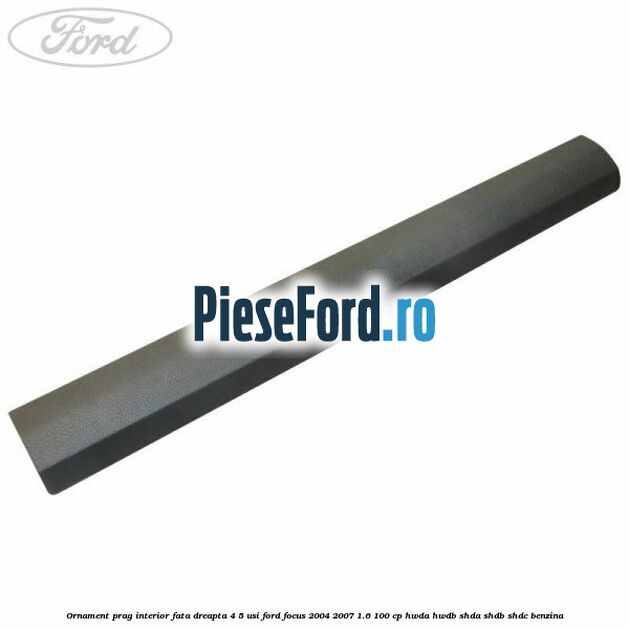 Ornament prag interior fata dreapta 4/5 usi Ford Focus 2004-2007 1.6 100 cp HWDA, HWDB, SHDA, SHDB, SHDC benzina