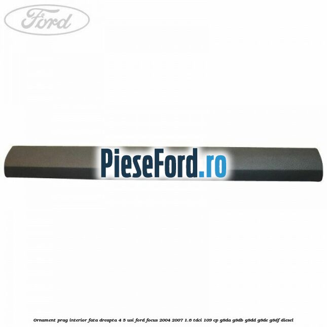 Ornament prag interior fata dreapta 4/5 usi Ford Focus 2004-2007 1.6 TDCi 109 cp G8DA, G8DB, G8DD, G8DE, G8DF diesel