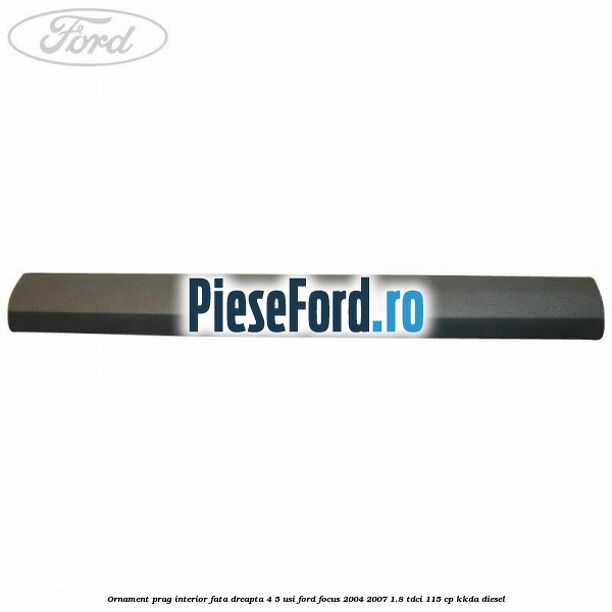 Ornament prag interior fata dreapta 4/5 usi Ford Focus 2004-2007 1.8 TDCi 115 cp Ornament prag interior fata dreapta 4/5 usi Ford Focus 2004-2007 1.8 TDCi 115 cp KKDA diesel