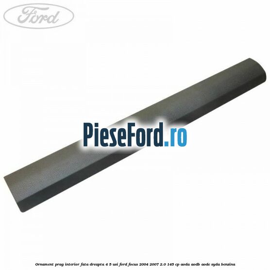 Ornament prag interior fata dreapta 4/5 usi Ford Focus 2004-2007 2.0 145 cp AODA, AODB, AODE, SYDA benzina