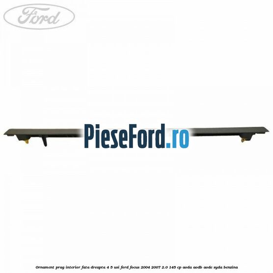 Ornament prag interior fata dreapta 4/5 usi Ford Focus 2004-2007 2.0 145 cp AODA, AODB, AODE, SYDA benzina