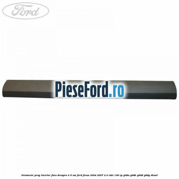 Ornament prag interior fata dreapta 4/5 usi Ford Focus 2004-2007 2.0 TDCi 136 cp G6DA, G6DB, G6DD, G6DG diesel