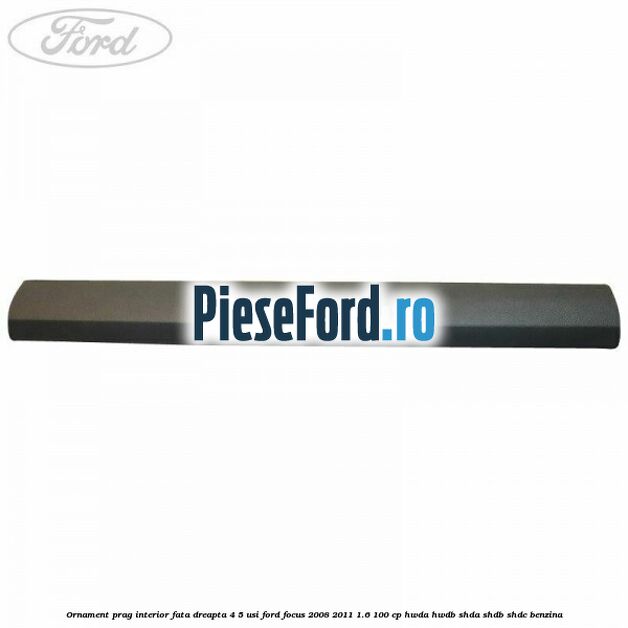 Ornament prag interior fata dreapta 4/5 usi Ford Focus 2008-2011 1.6 100 cp HWDA, HWDB, SHDA, SHDB, SHDC benzina