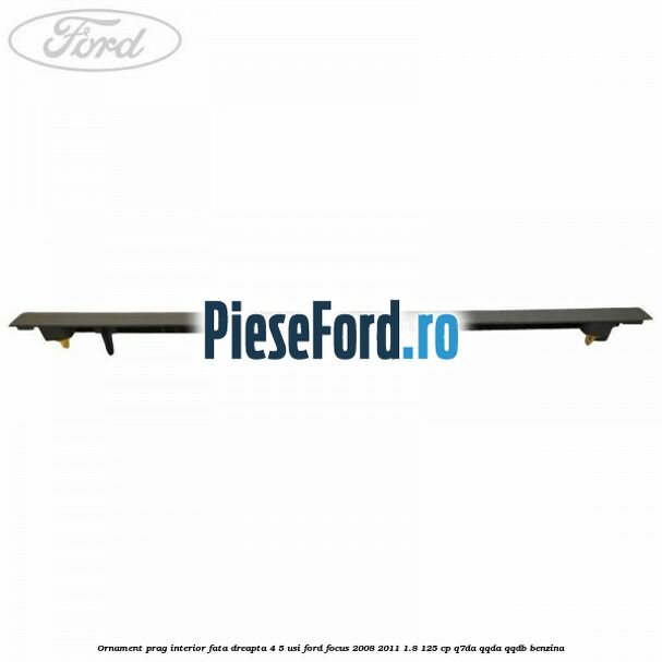 Ornament prag interior fata dreapta 4/5 usi Ford Focus 2008-2011 1.8 125 cp Q7DA, QQDA, QQDB benzina
