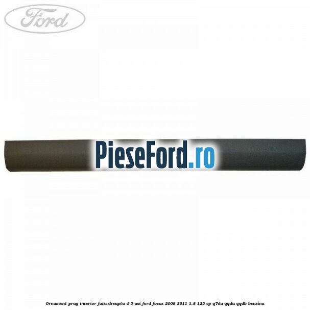Ornament prag interior fata dreapta 4/5 usi Ford Focus 2008-2011 1.8 125 cp Q7DA, QQDA, QQDB benzina
