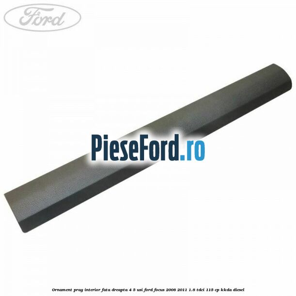 Ornament prag interior fata dreapta 4/5 usi Ford Focus 2008-2011 1.8 TDCi 115 cp KKDA diesel