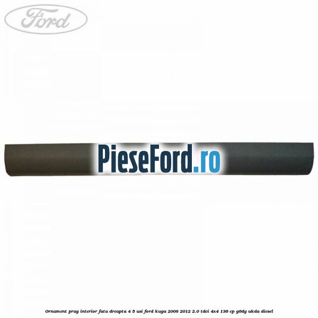 Ornament prag interior fata dreapta 4/5 usi Ford Kuga 2008-2012 2.0 TDCi 4x4 136 cp G6DG, UKDA diesel