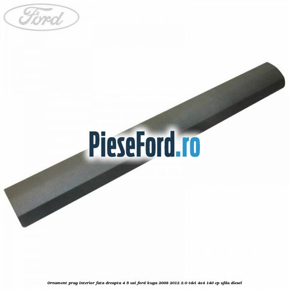Ornament prag interior fata dreapta 4/5 usi Ford Kuga 2008-2012 2.0 TDCI 4x4 140 cp UFDA diesel