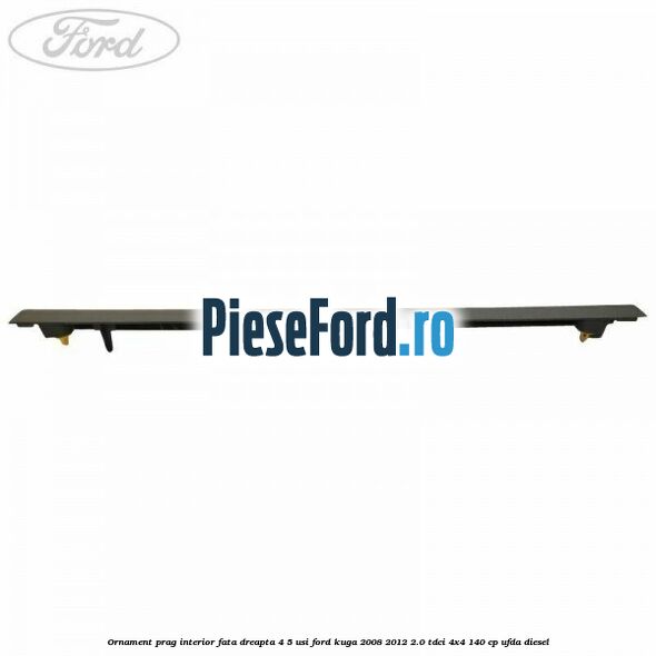 Ornament prag interior fata dreapta 4/5 usi Ford Kuga 2008-2012 2.0 TDCI 4x4 140 cp Ornament prag interior fata dreapta 4/5 usi Ford Kuga 2008-2012 2.0 TDCI 4x4 140 cp UFDA diesel