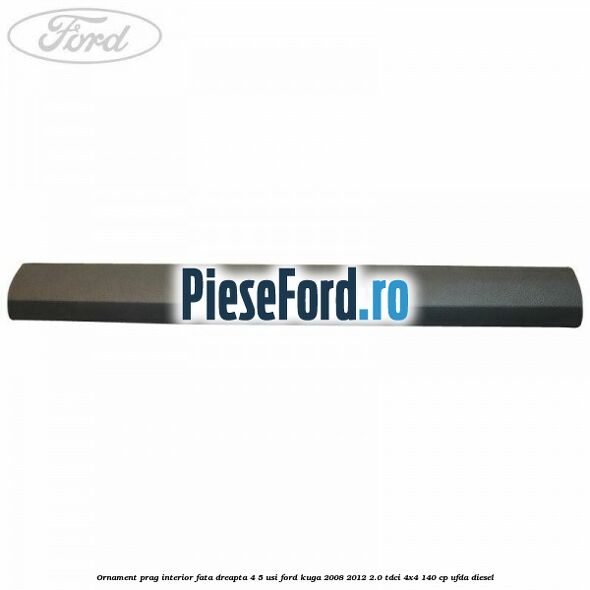 Ornament prag interior fata dreapta 4/5 usi Ford Kuga 2008-2012 2.0 TDCI 4x4 140 cp Ornament prag interior fata dreapta 4/5 usi Ford Kuga 2008-2012 2.0 TDCI 4x4 140 cp UFDA diesel
