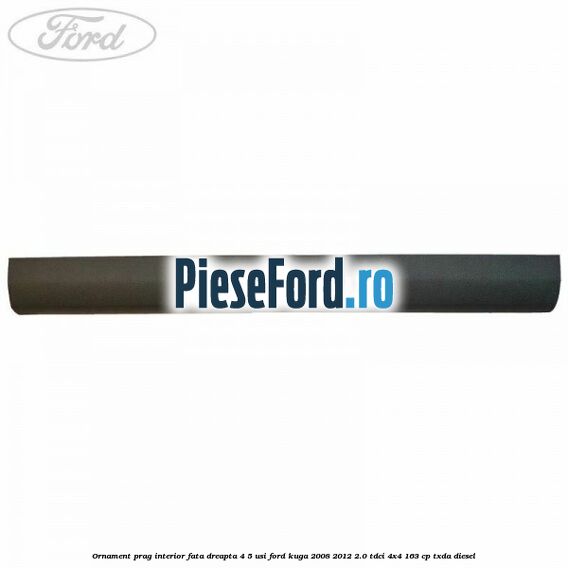 Ornament prag interior fata dreapta 4/5 usi Ford Kuga 2008-2012 2.0 TDCI 4x4 163 cp TXDA diesel