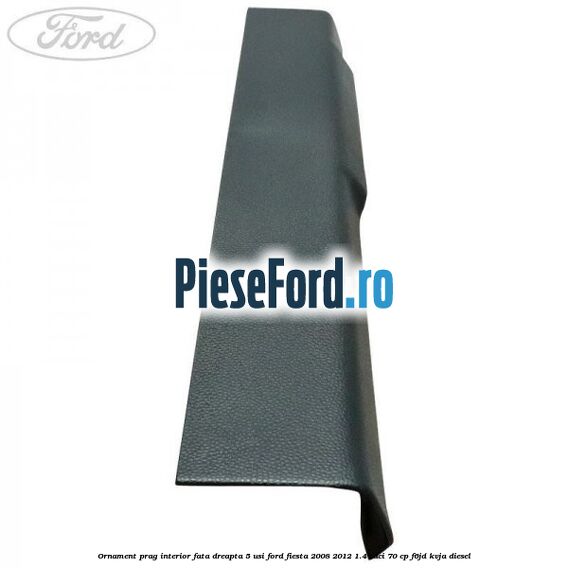 Ornament prag interior fata dreapta 5 usi Ford Fiesta 2008-2012 1.4 TDCi 70 cp Ornament prag interior fata dreapta 5 usi Ford Fiesta 2008-2012 1.4 TDCi 70 cp F6JD, KVJA diesel