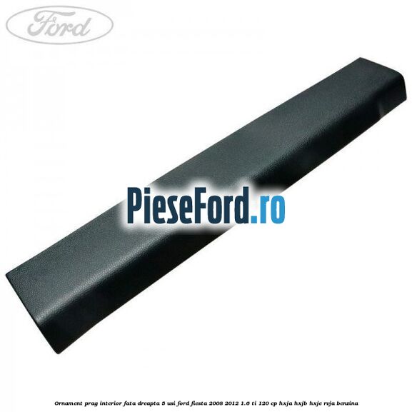 Ornament prag interior fata dreapta 5 usi Ford Fiesta 2008-2012 1.6 Ti 120 cp HXJA, HXJB, HXJE, RVJA benzina