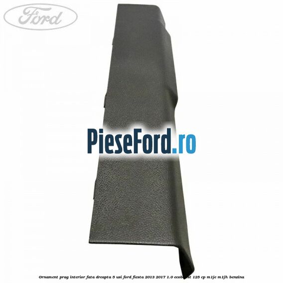 Ornament prag interior fata dreapta 5 usi Ford Fiesta 2013-2017 1.0 EcoBoost 125 cp M1JE, M1JH benzina