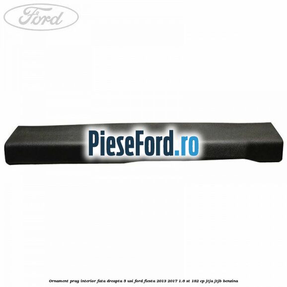 Ornament prag interior fata dreapta 5 usi Ford Fiesta 2013-2017 1.6 ST 182 cp JTJA, JTJB benzina