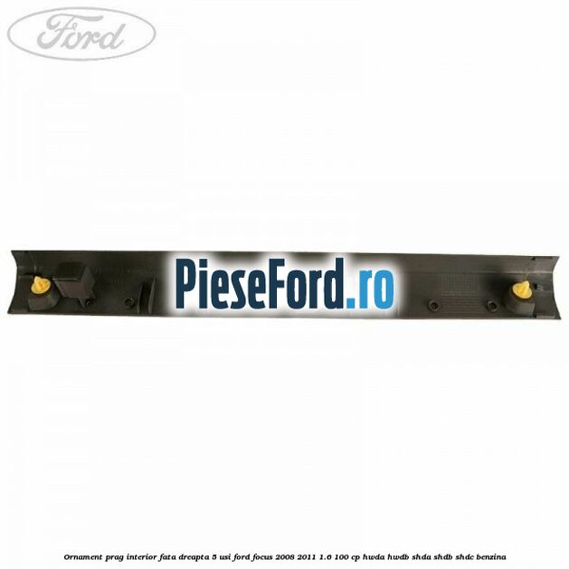 Ornament prag interior fata dreapta 5 usi Ford Focus 2008-2011 1.6 100 cp HWDA, HWDB, SHDA, SHDB, SHDC benzina