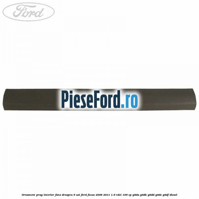 Ornament prag interior fata dreapta 5 usi Ford Focus 2008-2011 1.6 TDCi 109 cp G8DA, G8DB, G8DD, G8DE, G8DF diesel