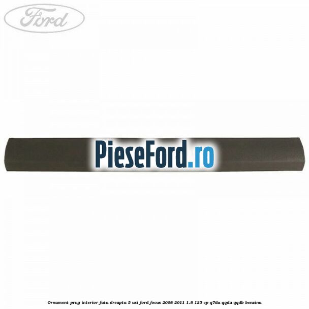 Ornament prag interior fata dreapta 5 usi Ford Focus 2008-2011 1.8 125 cp Q7DA, QQDA, QQDB benzina