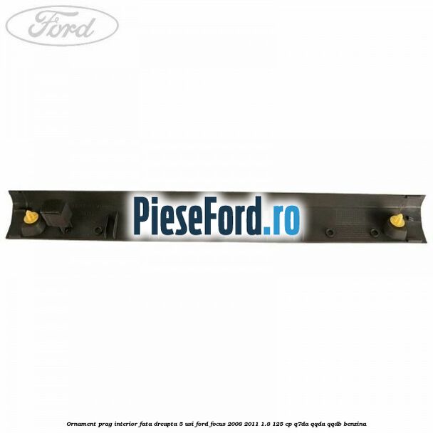 Ornament prag interior fata dreapta 5 usi Ford Focus 2008-2011 1.8 125 cp Q7DA, QQDA, QQDB benzina