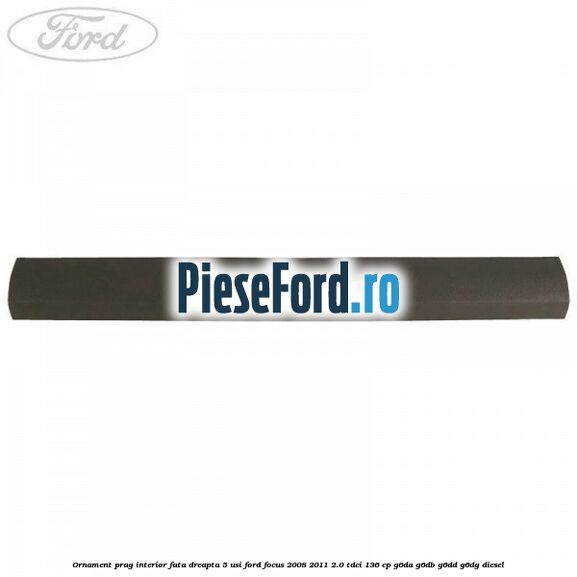 Ornament prag interior fata dreapta 5 usi Ford Focus 2008-2011 2.0 TDCi 136 cp G6DA, G6DB, G6DD, G6DG diesel