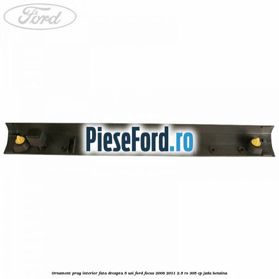 Ornament prag interior fata dreapta 5 usi Ford Focus 2008-2011 2.5 RS 305 cp JZDA benzina