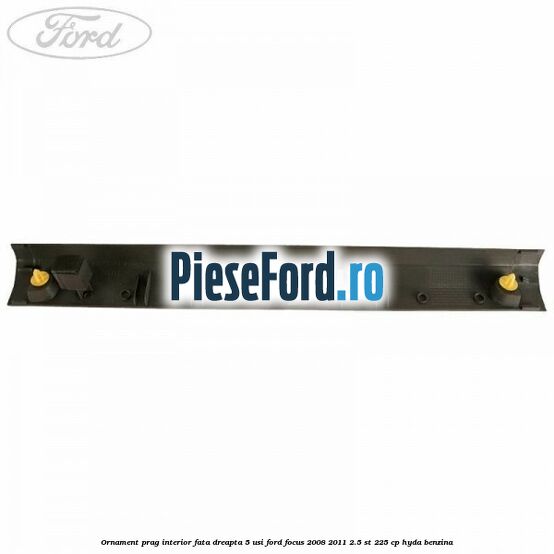 Ornament prag interior fata dreapta 5 usi Ford Focus 2008-2011 2.5 ST 225 cp HYDA benzina