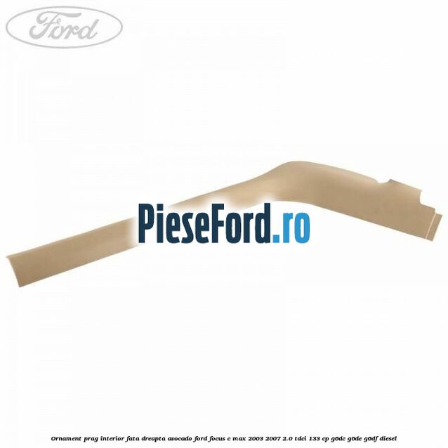 Ornament prag interior fata dreapta avocado Ford Focus C-Max 2003-2007 2.0 TDCi 133 cp G6DC, G6DE, G6DF diesel
